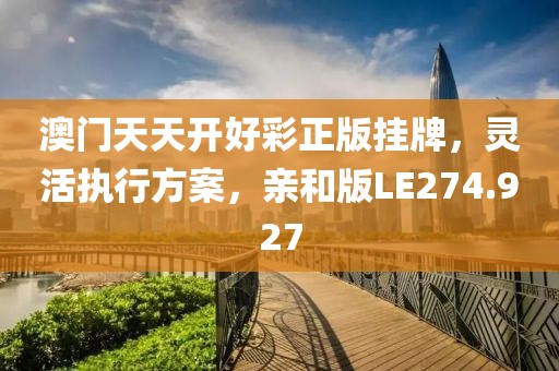 澳門天天開好彩正版掛牌，靈活執(zhí)行方案，親和版LE274.927