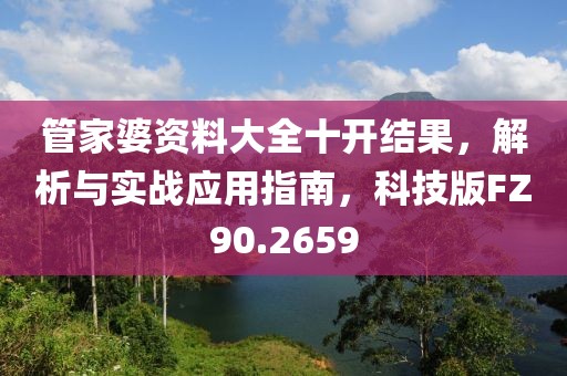 管家婆資料大全十開結(jié)果，解析與實戰(zhàn)應(yīng)用指南，科技版FZ90.2659