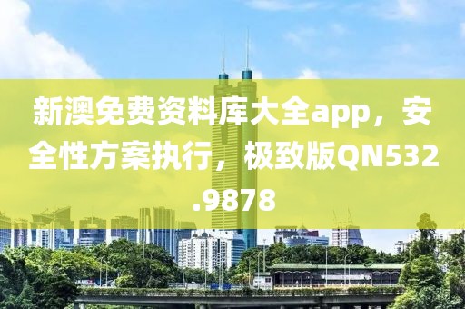 新澳免費(fèi)資料庫(kù)大全app，安全性方案執(zhí)行，極致版QN532.9878