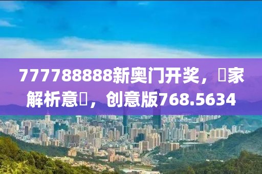 777788888新奧門開獎，專家解析意見，創(chuàng)意版768.5634