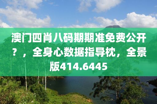 澳門四肖八碼期期準免費公開？，全身心數(shù)據(jù)指導(dǎo)枕，全景版414.6445