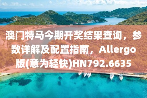 澳門(mén)特馬今期開(kāi)獎(jiǎng)結(jié)果查詢(xún)，參數(shù)詳解及配置指南，Allergo版(意為輕快)HN792.6635