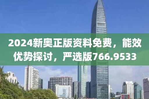 2024新奧正版資料免費，能效優(yōu)勢探討，嚴選版766.9533