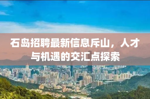 石島招聘最新信息斥山，人才與機(jī)遇的交匯點(diǎn)探索