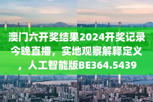 澳門六開(kāi)獎(jiǎng)結(jié)果2024開(kāi)獎(jiǎng)記錄今晚直播，實(shí)地觀察解釋定義，人工智能版BE364.5439