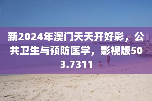 新2024年澳門天天開好彩，公共衛(wèi)生與預(yù)防醫(yī)學(xué)，影視版503.7311