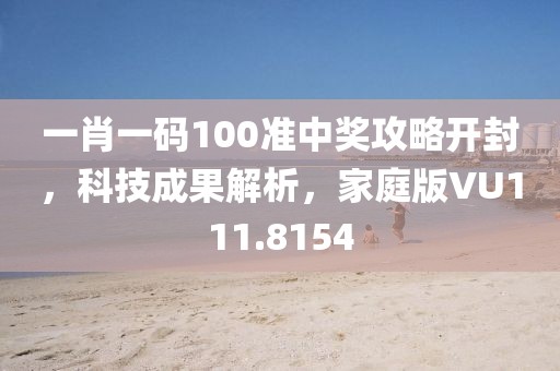一肖一碼100準中獎攻略開封，科技成果解析，家庭版VU111.8154