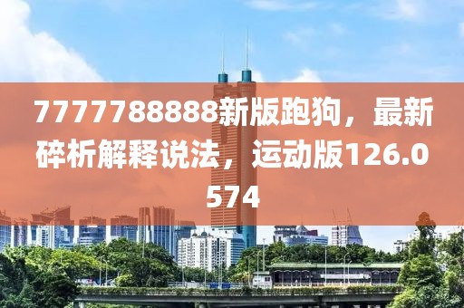 7777788888新版跑狗，最新碎析解釋說法，運動版126.0574