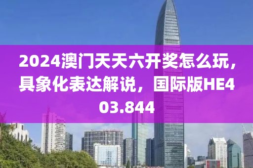2024澳門(mén)天天六開(kāi)獎(jiǎng)怎么玩，具象化表達(dá)解說(shuō)，國(guó)際版HE403.844