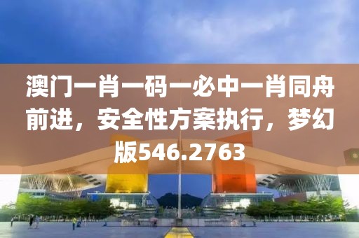 澳門(mén)一肖一碼一必中一肖同舟前進(jìn)，安全性方案執(zhí)行，夢(mèng)幻版546.2763