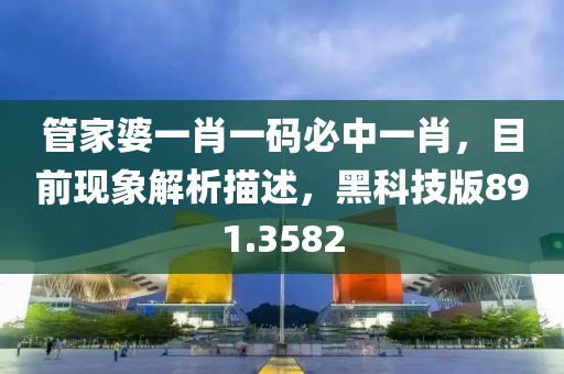 管家婆一肖一碼必中一肖，目前現(xiàn)象解析描述，黑科技版891.3582