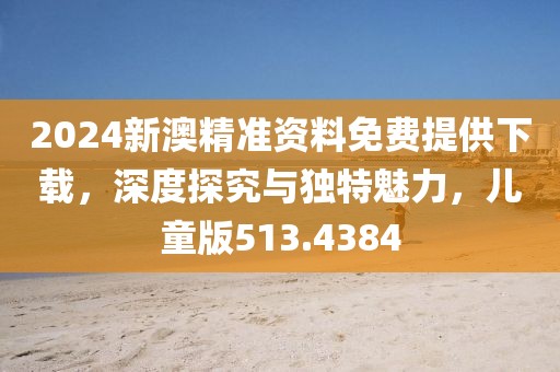 2024新澳精準(zhǔn)資料免費(fèi)提供下載，深度探究與獨(dú)特魅力，兒童版513.4384