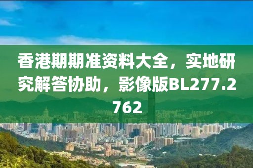 香港期期準(zhǔn)資料大全，實地研究解答協(xié)助，影像版BL277.2762