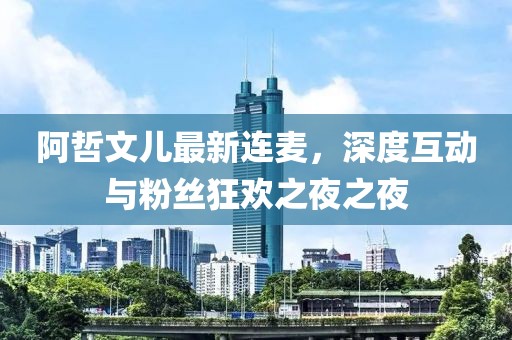 阿哲文兒最新連麥，深度互動(dòng)與粉絲狂歡之夜之夜
