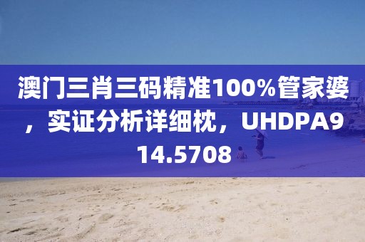 澳門三肖三碼精準100%管家婆，實證分析詳細枕，UHDPA914.5708