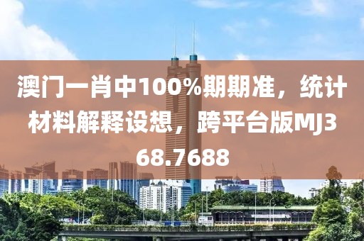 澳門一肖中100%期期準，統(tǒng)計材料解釋設(shè)想，跨平臺版MJ368.7688