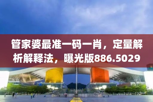 管家婆最準(zhǔn)一碼一肖，定量解析解釋法，曝光版886.5029
