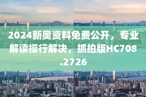 2024新奧資料免費公開，專業(yè)解讀操行解決，抓拍版HC708.2726