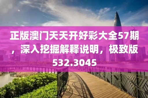 正版澳門天天開好彩大全57期，深入挖掘解釋說明，極致版532.3045