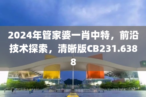 2024年管家婆一肖中特，前沿技術(shù)探索，清晰版CB231.6388