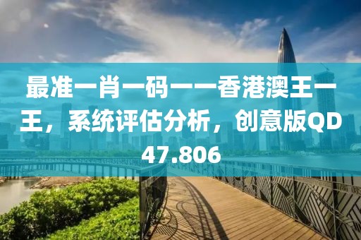最準一肖一碼一一香港澳王一王，系統(tǒng)評估分析，創(chuàng)意版QD47.806