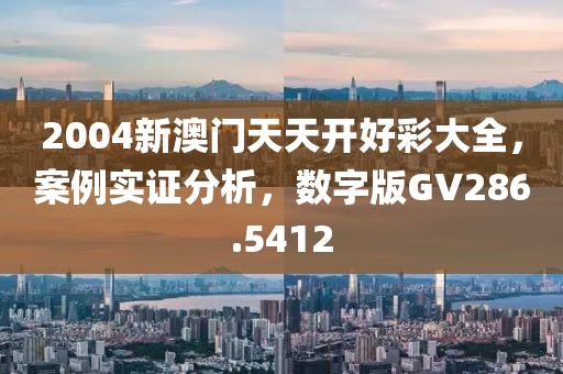 2004新澳門天天開好彩大全，案例實證分析，數(shù)字版GV286.5412