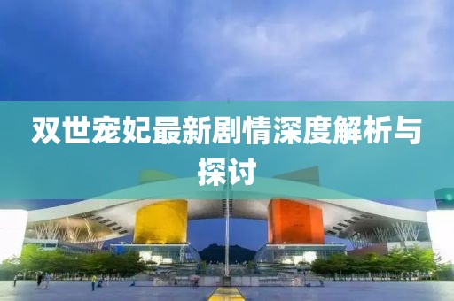 雙世寵妃最新劇情深度解析與探討