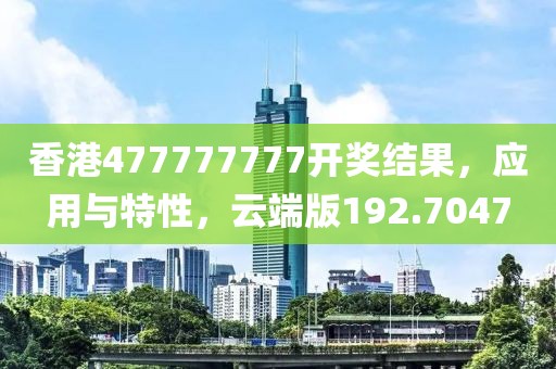 香港477777777開(kāi)獎(jiǎng)結(jié)果，應(yīng)用與特性，云端版192.7047