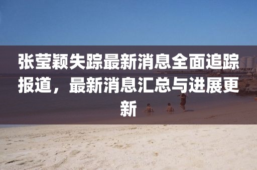 張瑩穎失蹤最新消息全面追蹤報(bào)道，最新消息匯總與進(jìn)展更新