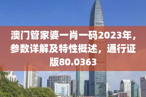 澳門管家婆一肖一碼2023年，參數(shù)詳解及特性概述，通行證版80.0363