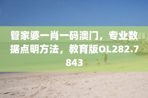 管家婆一肖一碼澳門(mén)，專(zhuān)業(yè)數(shù)據(jù)點(diǎn)明方法，教育版OL282.7843
