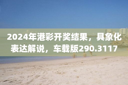 2024年港彩開獎結(jié)果，具象化表達(dá)解說，車載版290.3117