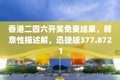 香港二四六開獎免費(fèi)結(jié)果，釋意性描述解，迅捷版377.8721