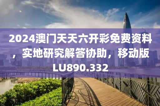 2024澳門天天六開彩免費資料，實地研究解答協(xié)助，移動版LU890.332