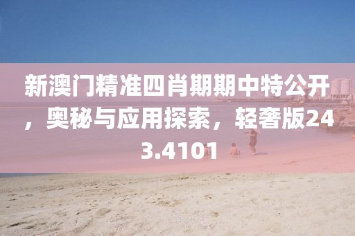 新澳門精準(zhǔn)四肖期期中特公開(kāi)，奧秘與應(yīng)用探索，輕奢版243.4101