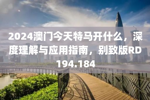 2024澳門(mén)今天特馬開(kāi)什么，深度理解與應(yīng)用指南，別致版RD194.184