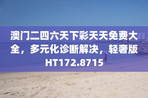 澳門(mén)二四六天下彩天天免費(fèi)大全，多元化診斷解決，輕奢版HT172.8715