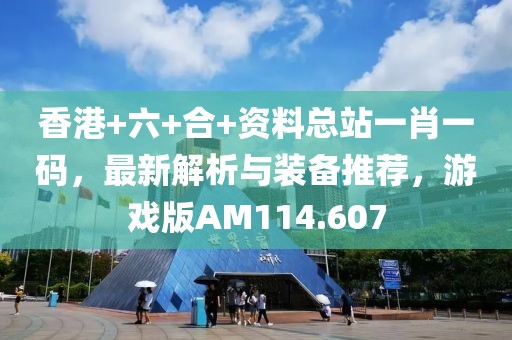 香港+六+合+資料總站一肖一碼，最新解析與裝備推薦，游戲版AM114.607