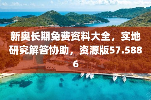 新奧長期免費(fèi)資料大全，實(shí)地研究解答協(xié)助，資源版57.5886