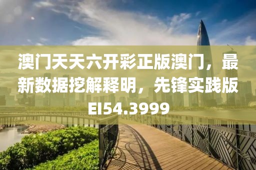 澳門天天六開彩正版澳門，最新數(shù)據(jù)挖解釋明，先鋒實踐版EI54.3999