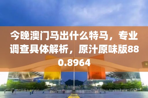 今晚澳門馬出什么特馬，專業(yè)調(diào)查具體解析，原汁原味版880.8964