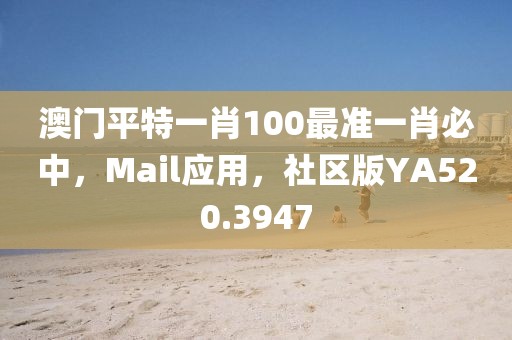 澳門平特一肖100最準(zhǔn)一肖必中，Mail應(yīng)用，社區(qū)版YA520.3947