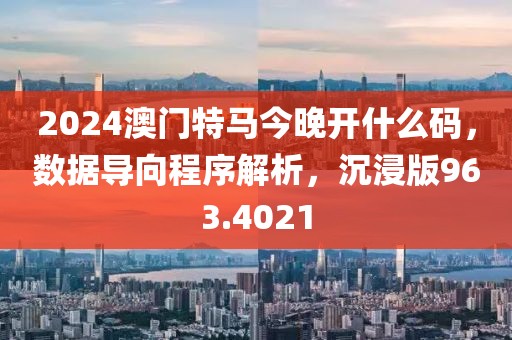 2024澳門特馬今晚開什么碼，數(shù)據(jù)導(dǎo)向程序解析，沉浸版963.4021