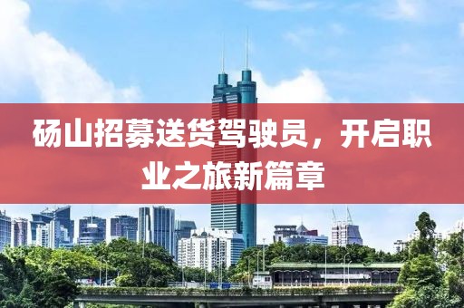 碭山招募送貨駕駛員，開啟職業(yè)之旅新篇章