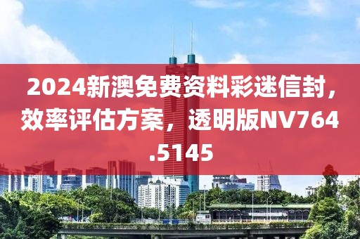 2024新澳免費(fèi)資料彩迷信封，效率評估方案，透明版NV764.5145