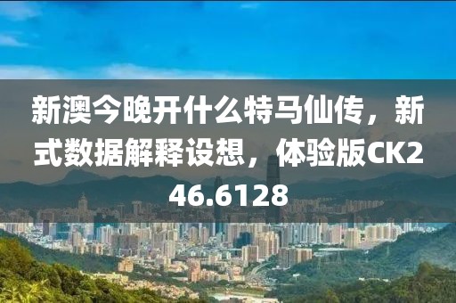 新澳今晚開什么特馬仙傳，新式數(shù)據(jù)解釋設(shè)想，體驗版CK246.6128