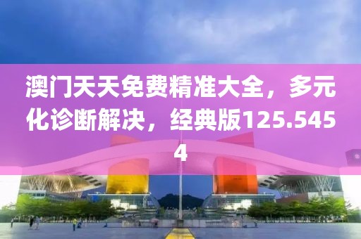 澳門天天免費精準大全，多元化診斷解決，經(jīng)典版125.5454