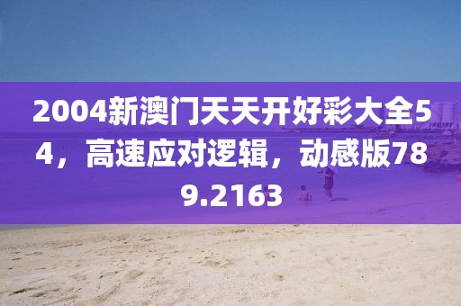 2004新澳門天天開好彩大全54，高速應(yīng)對邏輯，動感版789.2163