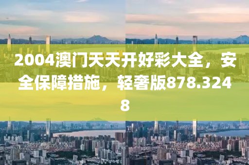 2004澳門(mén)天天開(kāi)好彩大全，安全保障措施，輕奢版878.3248