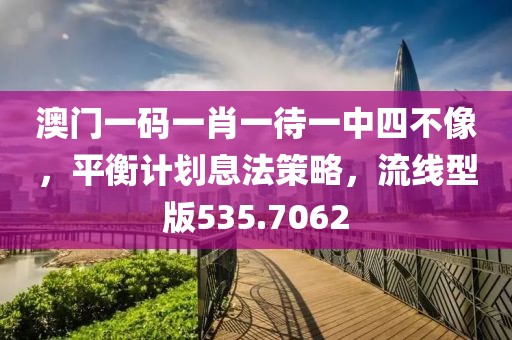 澳門一碼一肖一待一中四不像，平衡計(jì)劃息法策略，流線型版535.7062
